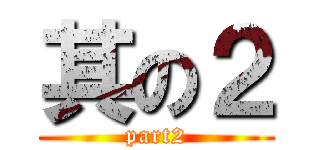其の２ (part2)