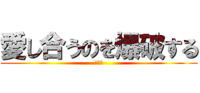 愛し合うのを爆破する (巨人★)