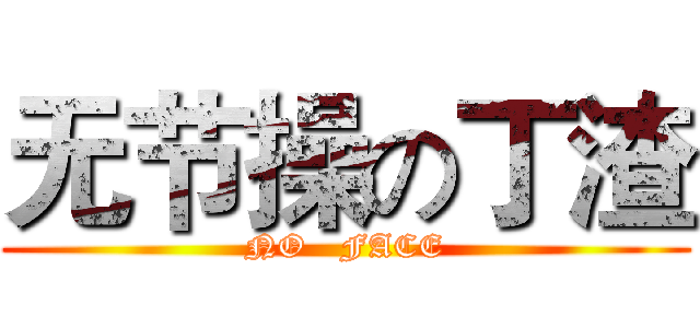 无节操の丁渣 (NO   FACE)