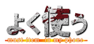 よく使う (must item  in my phone)