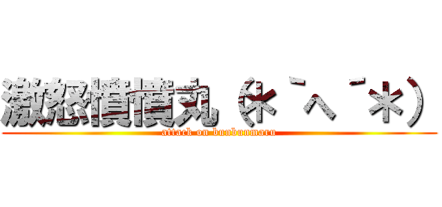 激怒憤憤丸（＊｀へ´＊） (attack on bunbunmaru)