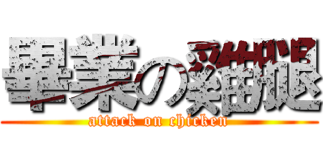 畢業の雞腿 (attack on chicken)