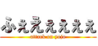 ふぇえぇぇぇぇ (attack on yojo)