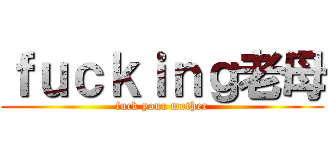 ｆｕｃｋｉｎｇ老母 (fuck your mother)