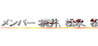 メンバー：廣井、松永、松本、室 (attack on titan)