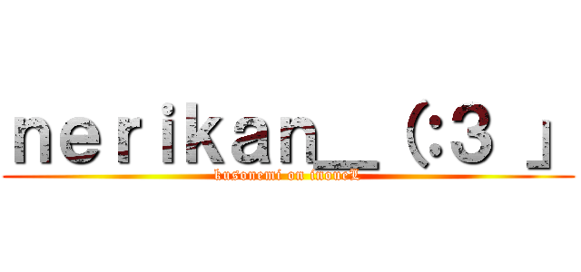 ｎｅｒｉｋａｎ＿（：３ 」 (kusonemi on inoueL)