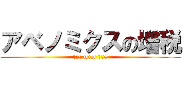 アベノミクスの増税 (tax thief 108)