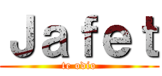 Ｊａｆｅｔ (te odio)