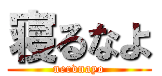 寝るなよ (nervnayo)