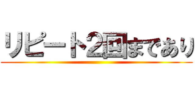 リピート２回まであり ()