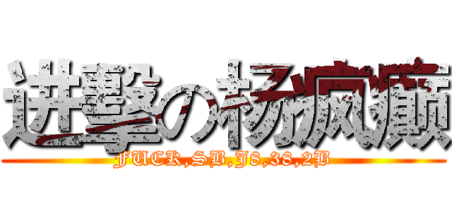 进擊の杨疯癫 (FUCK,SB,J8,38,2B)
