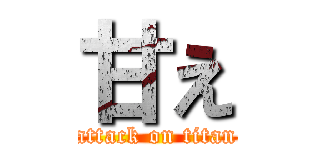 甘え (attack on titan)
