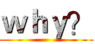 ｗｈｙ？ ()