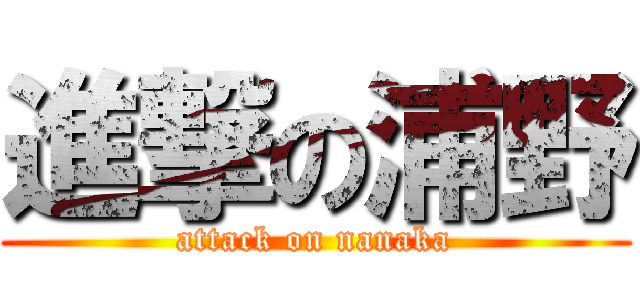 進撃の浦野 (attack on nanaka)