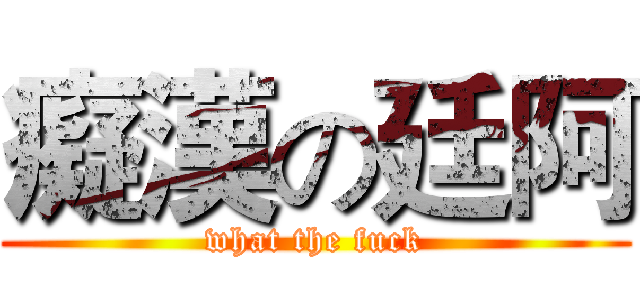 癡漢の廷阿 (what the fuck)