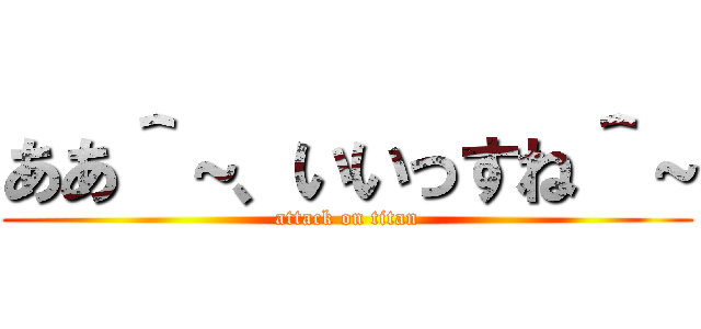 ああ＾～、いいっすね＾～ (attack on titan)