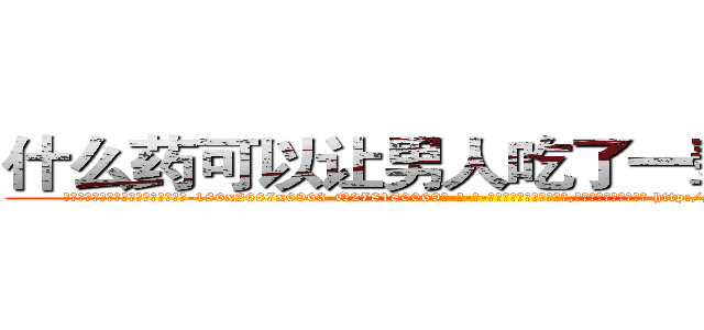 什么药可以让男人吃了一辈子阳痿 (什么药可以让男人吃了一辈子阳痿【电-186x2687x6963-Q278180069元-吉-药-业】我们做的是长期生意,靠的是老客户长期支持 http://sngk.net/KEcPYM
)