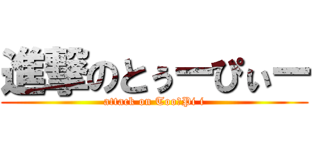 進撃のとぅーぴぃー (attack on Too＆Pi i)