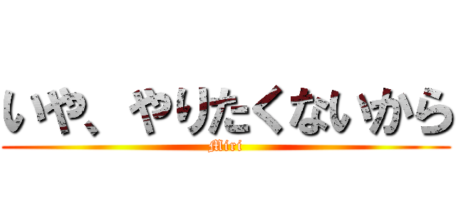 いや、やりたくないから (Miri)