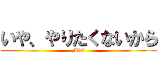 いや、やりたくないから (Miri)
