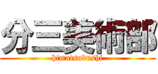 分三美術部 (himatsubushi)