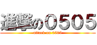 進撃の０５０５ (attack on 0505)