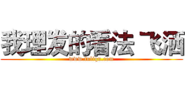 我理发的看法 飞洒 (www.fuliqu.com)