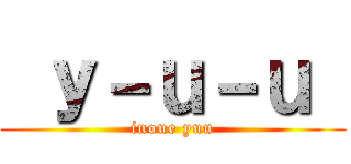  ｙ－ｕ－ｕ  (inoue yuu)