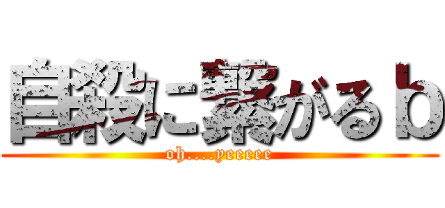 自殺に繋がるｂ (oh....yeeeee)