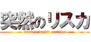 突然のリスカ (sudden wrist cutting)