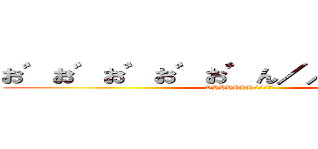 お゛お゛お゛お゛お゛ん／／／／／♡♡ (OHHHHHH///♡♡)