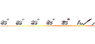 お゛お゛お゛お゛お゛ん／／／／／♡♡ (OHHHHHH///♡♡)