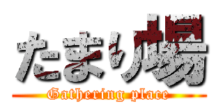 たまり場 (Gathering place)