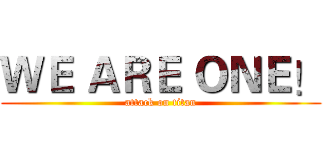 ＷＥ ＡＲＥ ＯＮＥ！ (attack on titan)