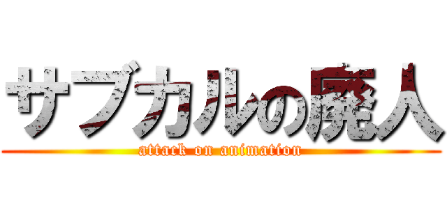 サブカルの廃人 (attack on animation)