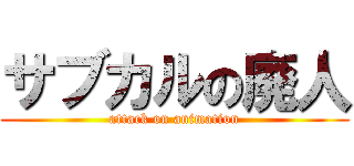 サブカルの廃人 (attack on animation)