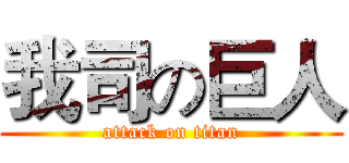 我司の巨人 (attack on titan)