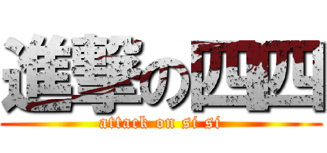 進撃の四四 (attack on si si)