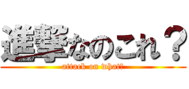進撃なのこれ？ (attack on what？)