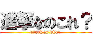 進撃なのこれ？ (attack on what？)