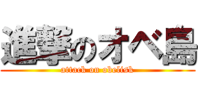 進撃のオベ島 (attack on obelisk)