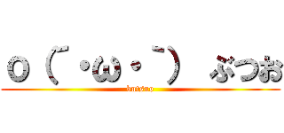 о（´・ω・｀） ぶつお (butsuo)