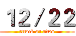 １２／２２ (attack on titan)