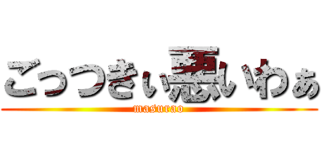 ごっつきぃ悪いわぁ (masurao)