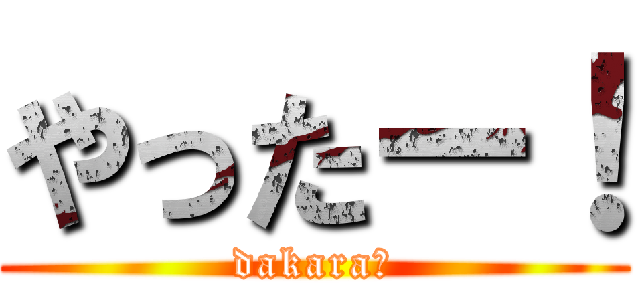 やったー！ (dakara?)