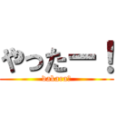 やったー！ (dakara?)