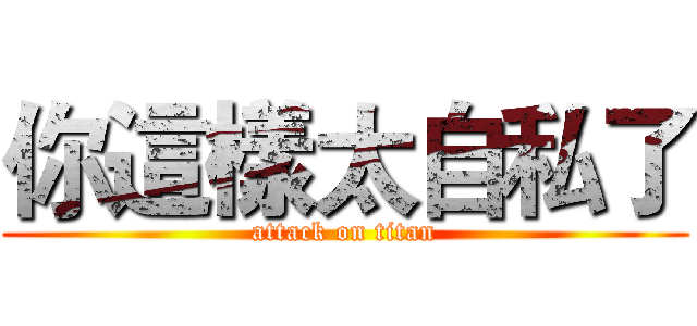 你這樣太自私了 (attack on titan)