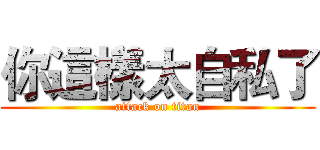 你這樣太自私了 (attack on titan)