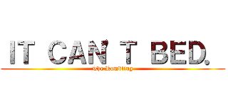 ＩＴ ＣＡＮ'Ｔ ＢＥＤ． (The Rumbling)