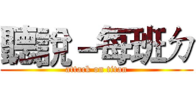 聽說－每班ㄉ (attack on titan)